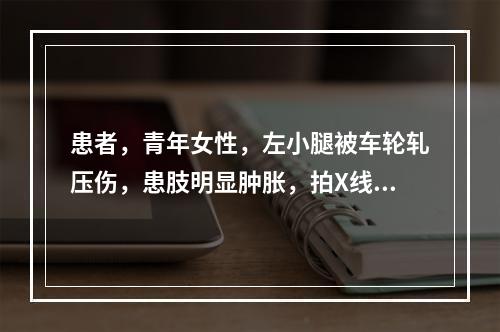 患者，青年女性，左小腿被车轮轧压伤，患肢明显肿胀，拍X线片示