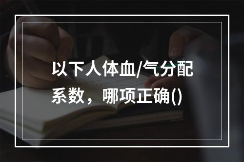 以下人体血/气分配系数，哪项正确()