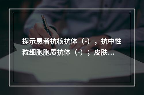 提示患者抗核抗体（-），抗中性粒细胞胞质抗体（-）；皮肤活检