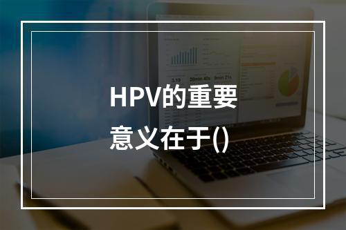 HPV的重要意义在于()