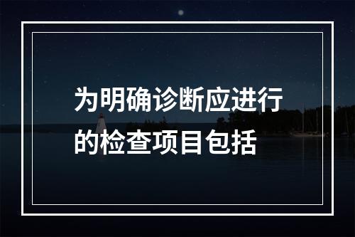 为明确诊断应进行的检查项目包括