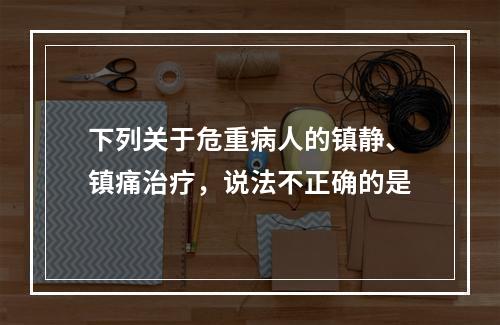 下列关于危重病人的镇静、镇痛治疗，说法不正确的是