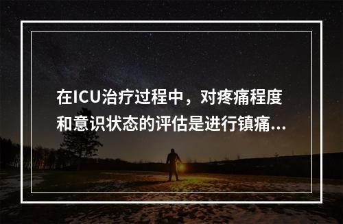 在ICU治疗过程中，对疼痛程度和意识状态的评估是进行镇痛、镇