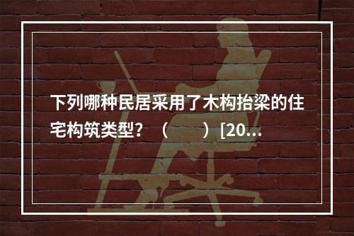 下列哪种民居采用了木构抬梁的住宅构筑类型？（　　）[201