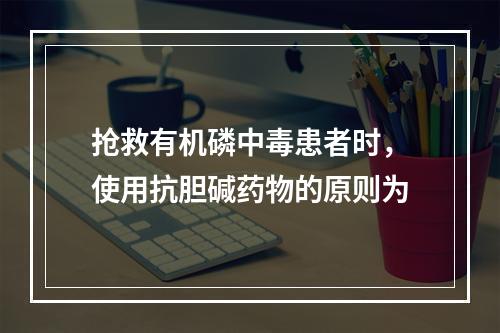 抢救有机磷中毒患者时，使用抗胆碱药物的原则为