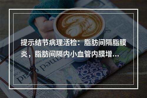 提示结节病理活检：脂肪间隔脂膜炎，脂肪间隔内小血管内膜增生，