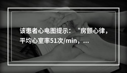 该患者心电图提示：“房颤心律，平均心室率51次/min，左房