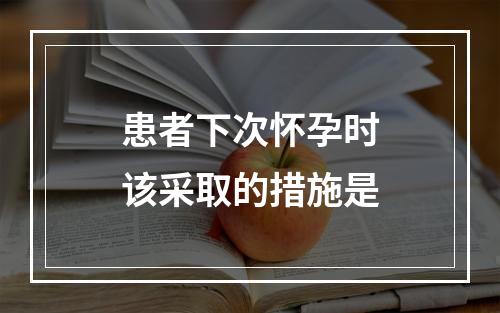 患者下次怀孕时该采取的措施是