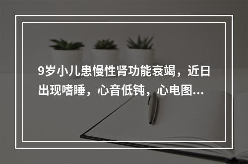 9岁小儿患慢性肾功能衰竭，近日出现嗜睡，心音低钝，心电图T波