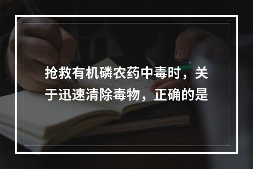 抢救有机磷农药中毒时，关于迅速清除毒物，正确的是