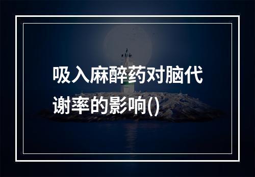 吸入麻醉药对脑代谢率的影响()