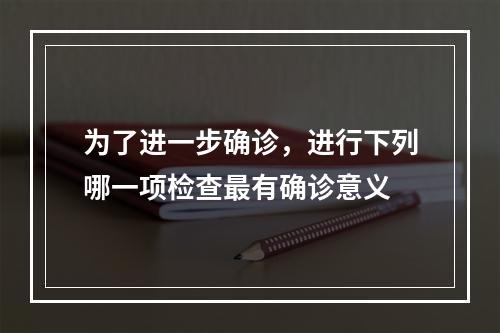 为了进一步确诊，进行下列哪一项检查最有确诊意义