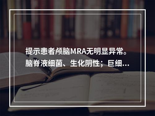 提示患者颅脑MRA无明显异常。脑脊液细菌、生化阴性；巨细胞病