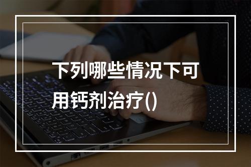 下列哪些情况下可用钙剂治疗()