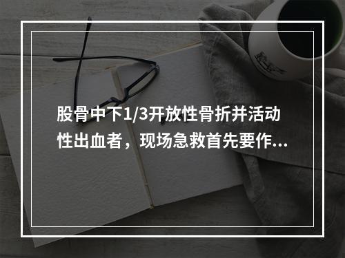 股骨中下1/3开放性骨折并活动性出血者，现场急救首先要作的处