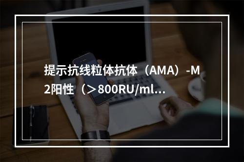 提示抗线粒体抗体（AMA）-M2阳性（＞800RU/ml），