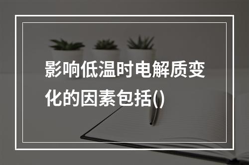 影响低温时电解质变化的因素包括()