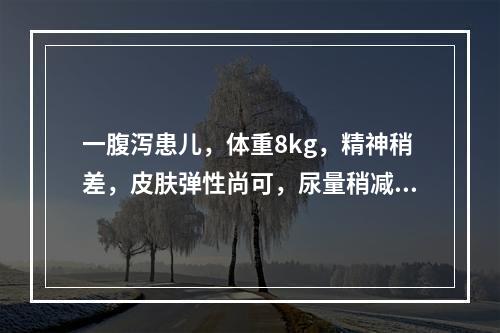 一腹泻患儿，体重8kg，精神稍差，皮肤弹性尚可，尿量稍减少，