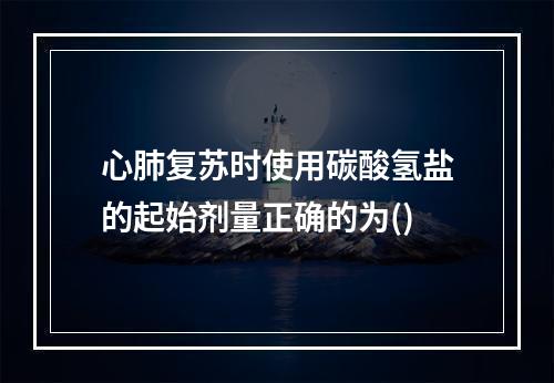 心肺复苏时使用碳酸氢盐的起始剂量正确的为()