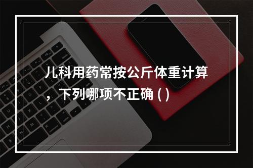 儿科用药常按公斤体重计算，下列哪项不正确 ( )