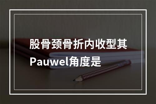 股骨颈骨折内收型其Pauwel角度是