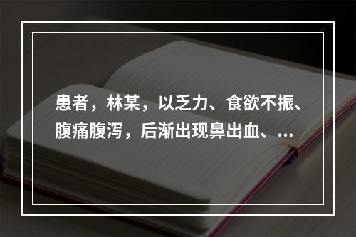 患者，林某，以乏力、食欲不振、腹痛腹泻，后渐出现鼻出血、牙龈