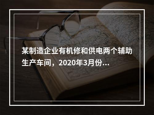 某制造企业有机修和供电两个辅助生产车间，2020年3月份机修