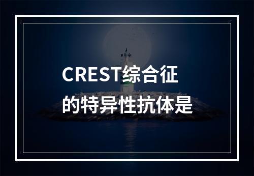 CREST综合征的特异性抗体是