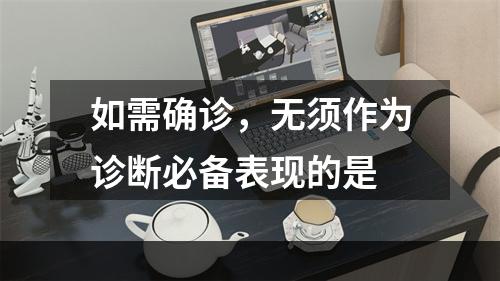 如需确诊，无须作为诊断必备表现的是