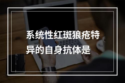 系统性红斑狼疮特异的自身抗体是