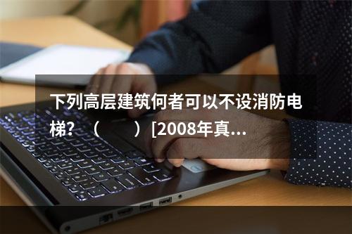 下列高层建筑何者可以不设消防电梯？（　　）[2008年真题