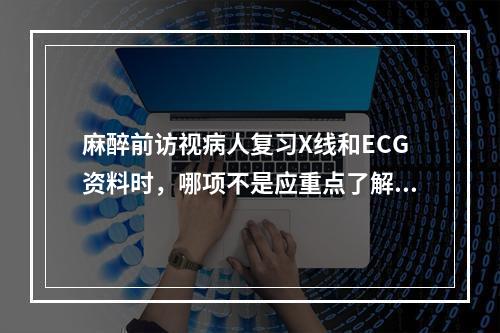 麻醉前访视病人复习X线和ECG资料时，哪项不是应重点了解的内