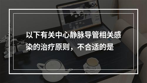 以下有关中心静脉导管相关感染的治疗原则，不合适的是