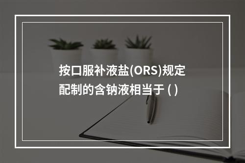 按口服补液盐(ORS)规定配制的含钠液相当于 ( )