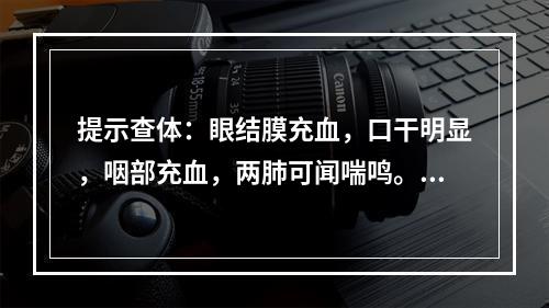 提示查体：眼结膜充血，口干明显，咽部充血，两肺可闻喘鸣。血常