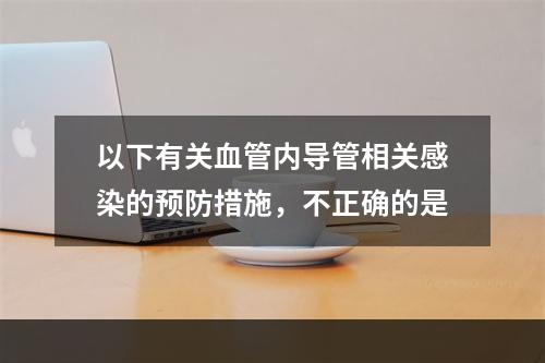 以下有关血管内导管相关感染的预防措施，不正确的是