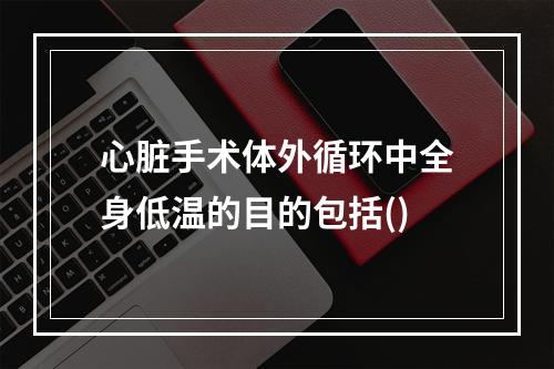 心脏手术体外循环中全身低温的目的包括()