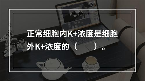 正常细胞内K+浓度是细胞外K+浓度的（　　）。