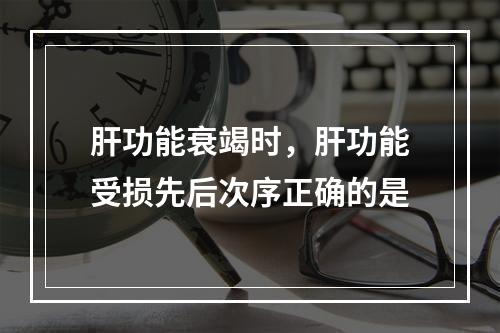 肝功能衰竭时，肝功能受损先后次序正确的是