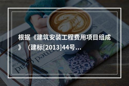 根据《建筑安装工程费用项目组成》（建标[2013]44号）