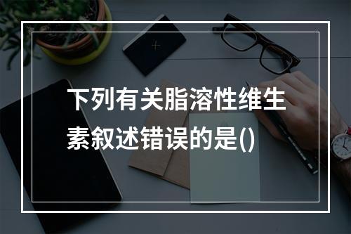 下列有关脂溶性维生素叙述错误的是()