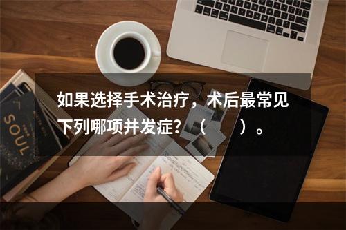 如果选择手术治疗，术后最常见下列哪项并发症？（　　）。