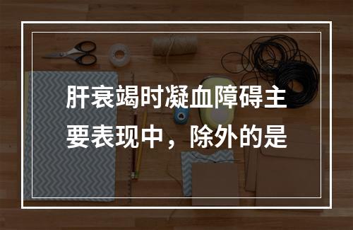 肝衰竭时凝血障碍主要表现中，除外的是