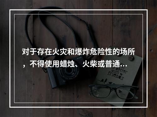 对于存在火灾和爆炸危险性的场所，不得使用蜡烛、火柴或普通灯具