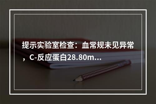 提示实验室检查：血常规未见异常，C-反应蛋白28.80mg/