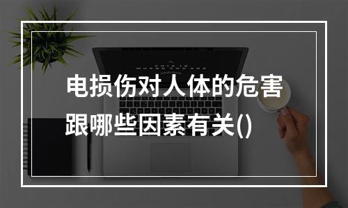 电损伤对人体的危害跟哪些因素有关()