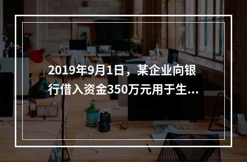 2019年9月1日，某企业向银行借入资金350万元用于生产经