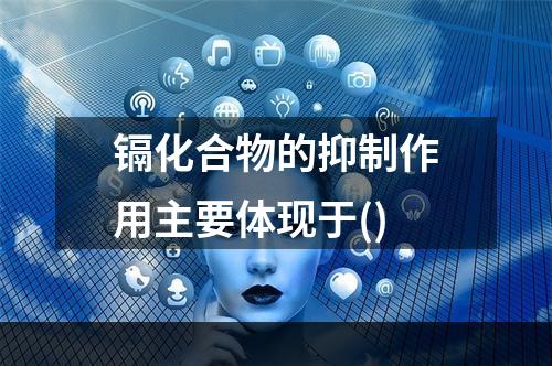 镉化合物的抑制作用主要体现于()