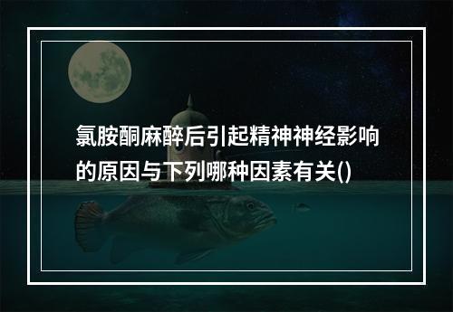 氯胺酮麻醉后引起精神神经影响的原因与下列哪种因素有关()