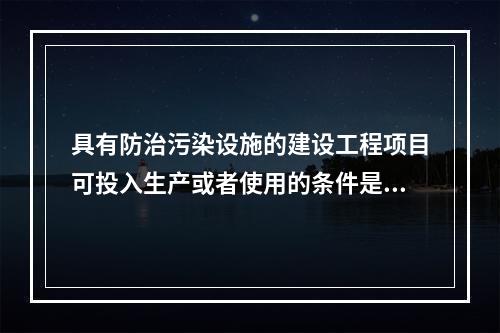 具有防治污染设施的建设工程项目可投入生产或者使用的条件是防治